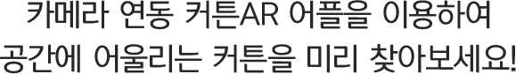 카메라 연동 커튼AR 어플을 이용하여 공간에 어울리는 커튼을 미리 찾아보세요!